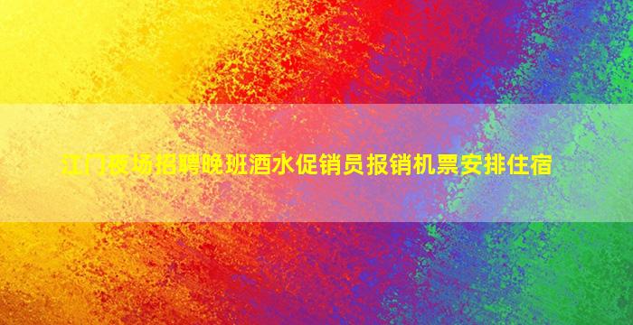 江门夜场招聘晚班酒水促销员报销机票安排住宿